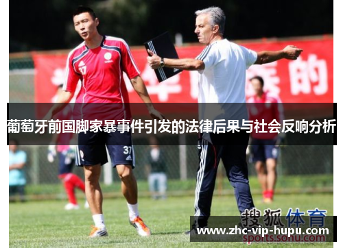 葡萄牙前国脚家暴事件引发的法律后果与社会反响分析 葡萄牙前国脚家暴事件引发的法律后果与社会反响分析