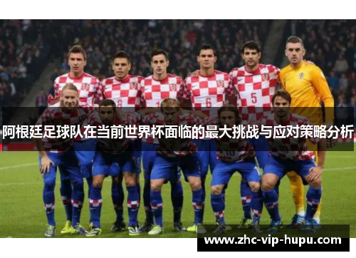 阿根廷足球队在当前世界杯面临的最大挑战与应对策略分析