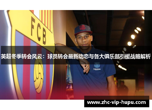 英超冬季转会风云：球员转会最新动态与各大俱乐部引援战略解析