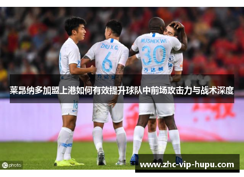 莱昂纳多加盟上港如何有效提升球队中前场攻击力与战术深度