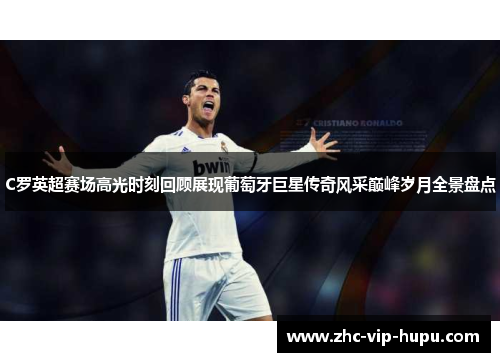 C罗英超赛场高光时刻回顾展现葡萄牙巨星传奇风采巅峰岁月全景盘点
