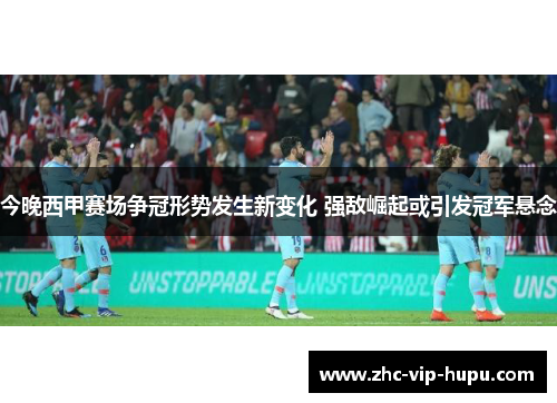 今晚西甲赛场争冠形势发生新变化 强敌崛起或引发冠军悬念