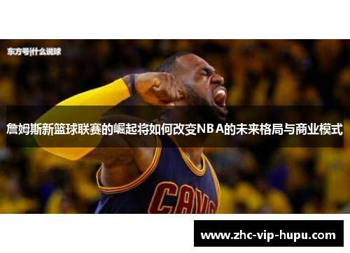 詹姆斯新篮球联赛的崛起将如何改变NBA的未来格局与商业模式