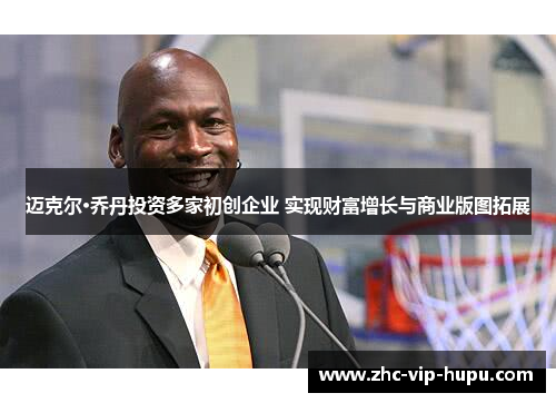 迈克尔·乔丹投资多家初创企业 实现财富增长与商业版图拓展