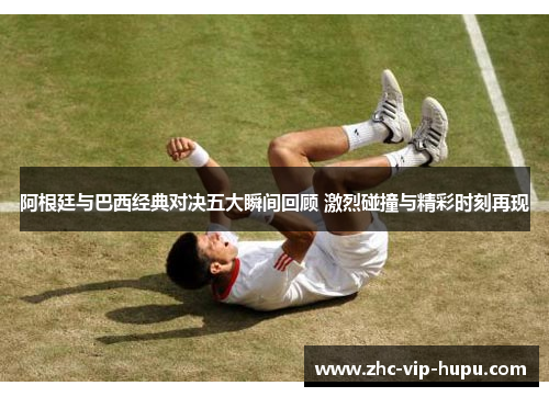 阿根廷与巴西经典对决五大瞬间回顾 激烈碰撞与精彩时刻再现