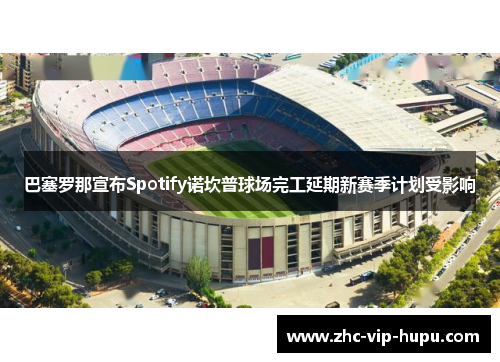 巴塞罗那宣布Spotify诺坎普球场完工延期新赛季计划受影响