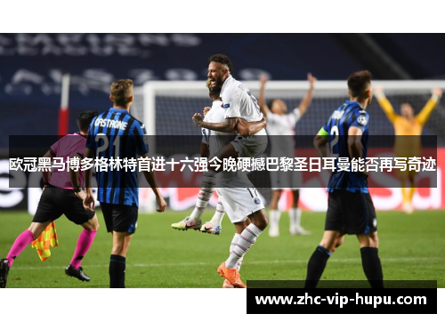 欧冠黑马博多格林特首进十六强今晚硬撼巴黎圣日耳曼能否再写奇迹