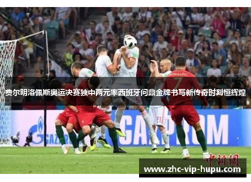 费尔明洛佩斯奥运决赛独中两元率西班牙问鼎金牌书写新传奇时刻恒辉煌