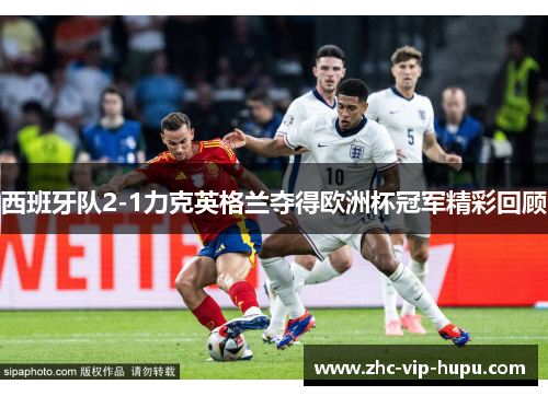 西班牙队2-1力克英格兰夺得欧洲杯冠军精彩回顾