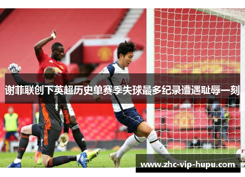谢菲联创下英超历史单赛季失球最多纪录遭遇耻辱一刻