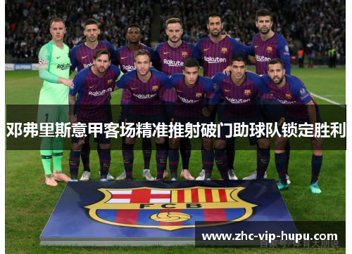 邓弗里斯意甲客场精准推射破门助球队锁定胜利