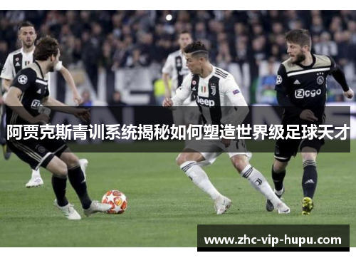阿贾克斯青训系统揭秘如何塑造世界级足球天才