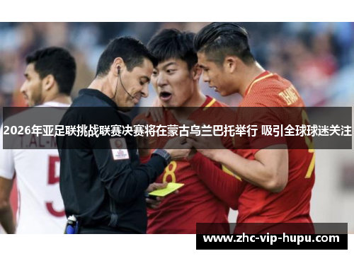 2026年亚足联挑战联赛决赛将在蒙古乌兰巴托举行 吸引全球球迷关注 2026年亚足联挑战联赛决赛将在蒙古乌兰巴托举行 吸引全球球迷关注